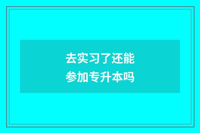 去实习了还能参加专升本吗