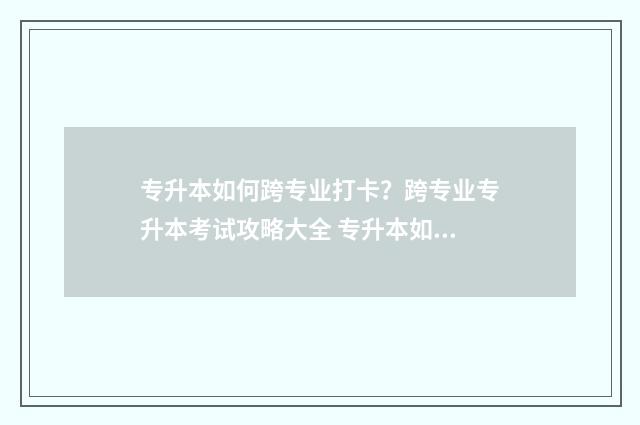 专升本如何跨专业打卡？跨专业专升本考试攻略大全 专升本如何跨专业报考