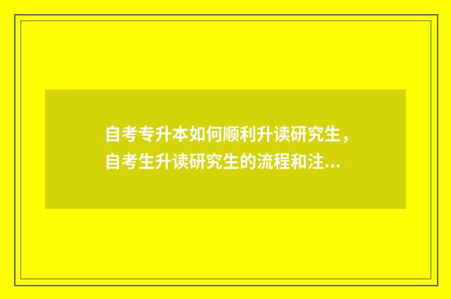 自考专升本如何顺利升读研究生，自考生升读研究生的流程和注意事项 自考专升本如何毕业