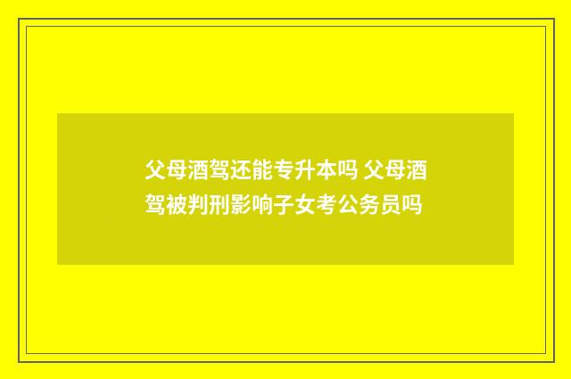 父母酒驾还能专升本吗 父母酒驾被判刑影响子女考公务员吗