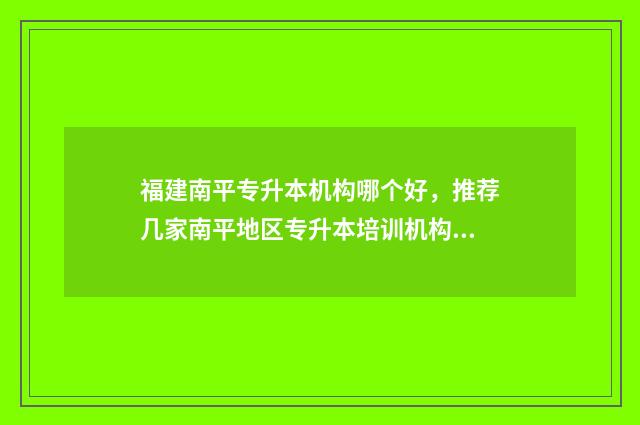 福建南平专升本机构哪个好，推荐几家南平地区专升本培训机构 南平专升本培训机构