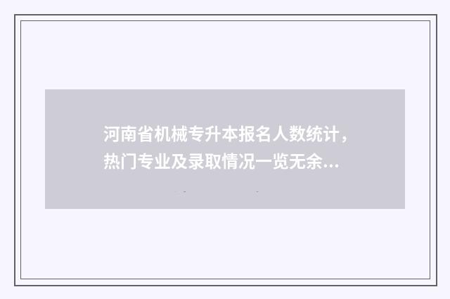 河南省机械专升本报名人数统计，热门专业及录取情况一览无余 河南省专升本机械制造及其自动化