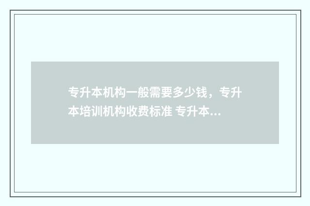 专升本机构一般需要多少钱，专升本培训机构收费标准 专升本机构一般上多久