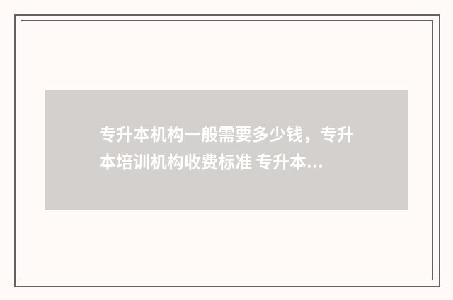 专升本机构一般需要多少钱，专升本培训机构收费标准 专升本机构一般上多久