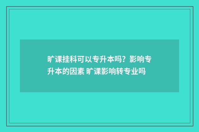 旷课挂科可以专升本吗？影响专升本的因素 旷课影响转专业吗