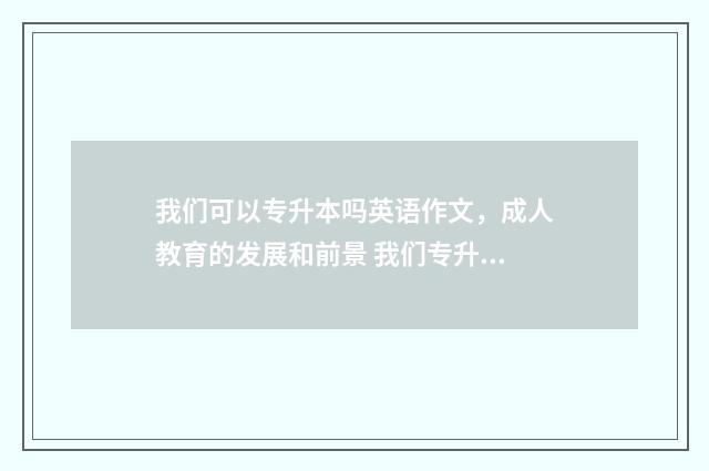 我们可以专升本吗英语作文，成人教育的发展和前景 我们专升本是要参加成人高考吗
