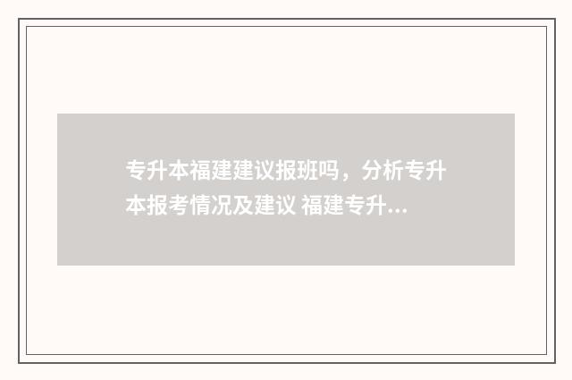 专升本福建建议报班吗，分析专升本报考情况及建议 福建专升本要学什么