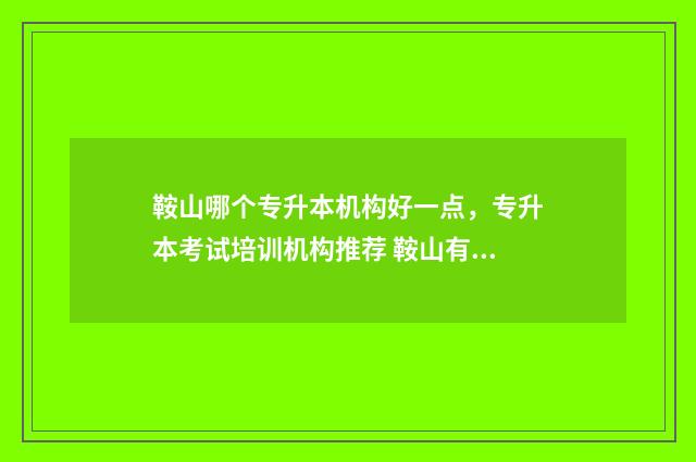 鞍山哪个专升本机构好一点，专升本考试培训机构推荐 鞍山有专升本培训学校吗?