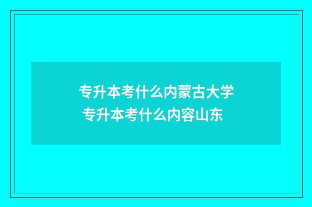 专升本考什么内蒙古大学 专升本考什么内容山东