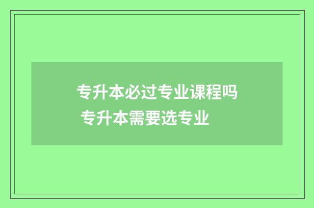 专升本必过专业课程吗 专升本需要选专业