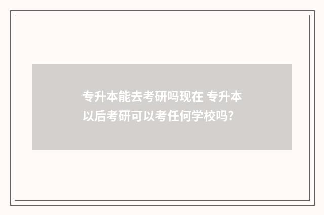 专升本能去考研吗现在 专升本以后考研可以考任何学校吗?
