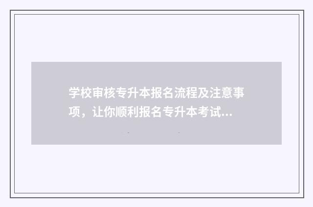 学校审核专升本报名流程及注意事项，让你顺利报名专升本考试 专升本提交审核