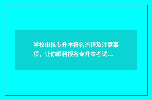 学校审核专升本报名流程及注意事项，让你顺利报名专升本考试 专升本提交审核