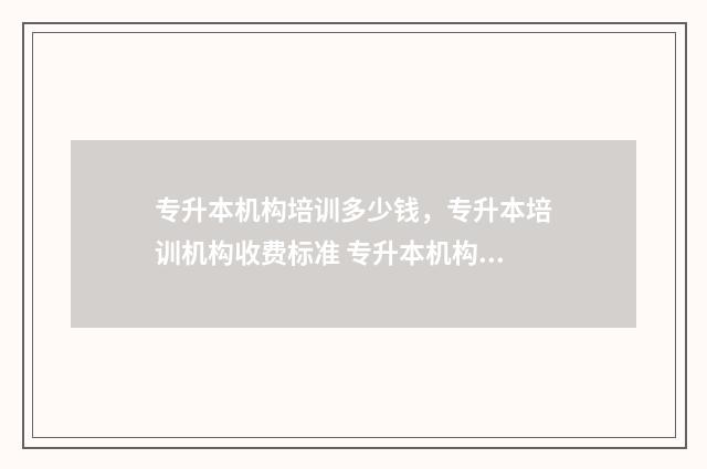 专升本机构培训多少钱，专升本培训机构收费标准 专升本机构培训后能拿到本科毕业证吗