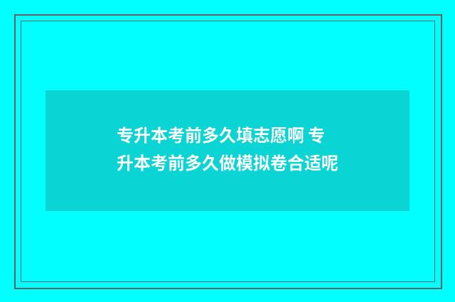 专升本考前多久填志愿啊 专升本考前多久做模拟卷合适呢