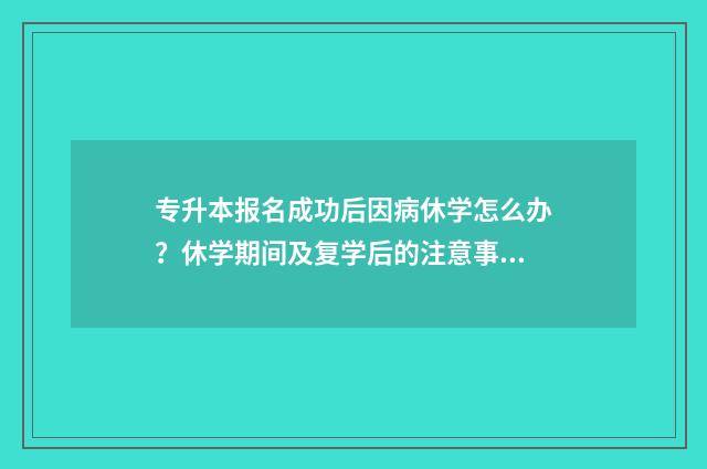 专升本报名成功后因病休学怎么办？休学期间及复学后的注意事项 专升本报名成功后为什么登录不上