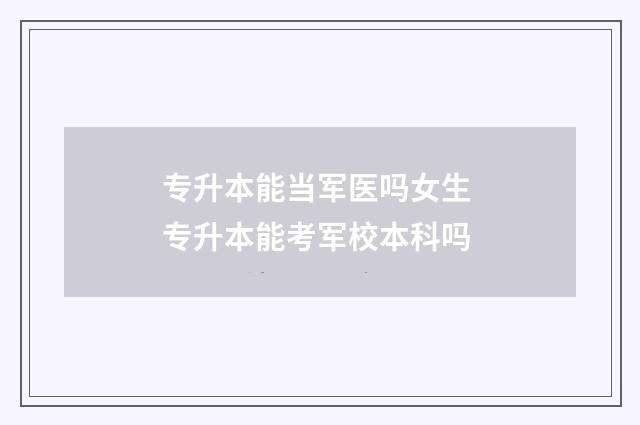 专升本能当军医吗女生 专升本能考军校本科吗