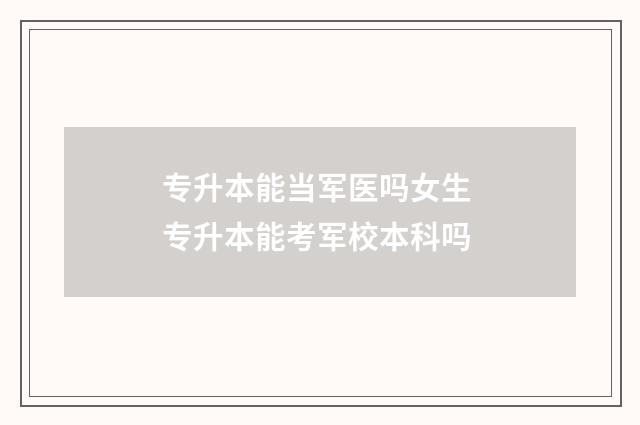 专升本能当军医吗女生 专升本能考军校本科吗
