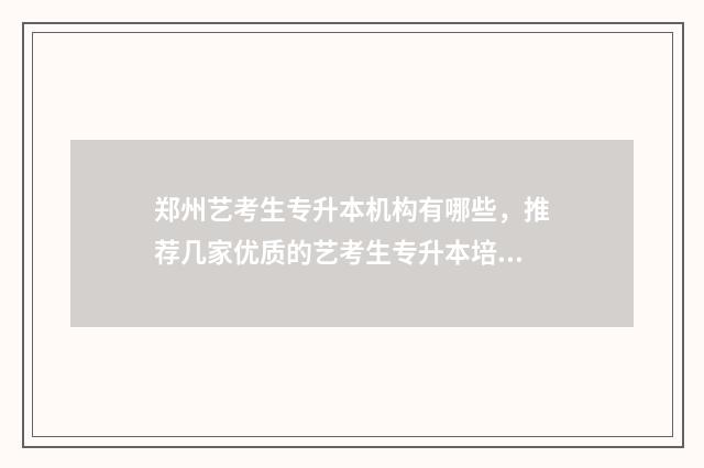 郑州艺考生专升本机构有哪些，推荐几家优质的艺考生专升本培训机构 郑州专升本艺术生学校