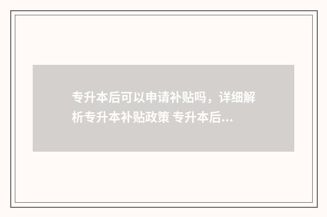 专升本后可以申请补贴吗，详细解析专升本补贴政策 专升本后可以申请求职创业补贴吗