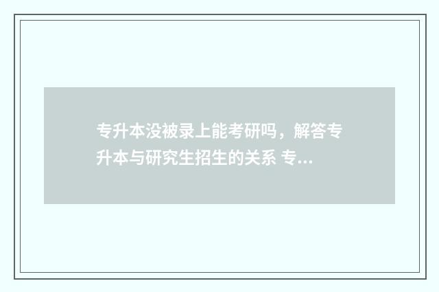 专升本没被录上能考研吗，解答专升本与研究生招生的关系 专升本没录上会有民办学校给你打电话让你去吗