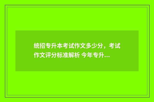 统招专升本考试作文多少分，考试作文评分标准解析 今年专升本考试时间