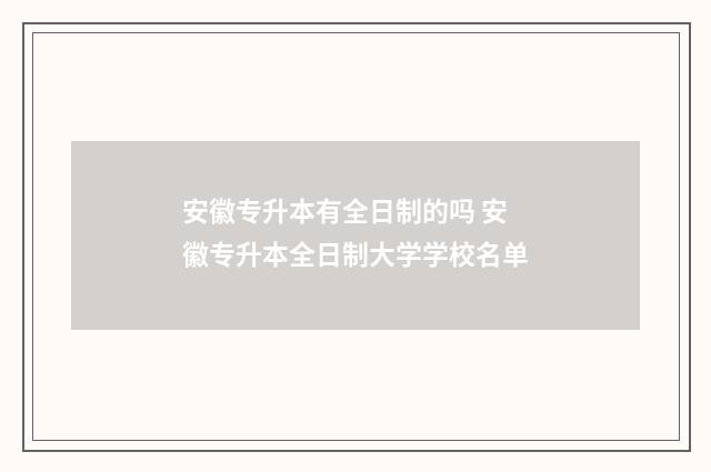 安徽专升本有全日制的吗 安徽专升本全日制大学学校名单