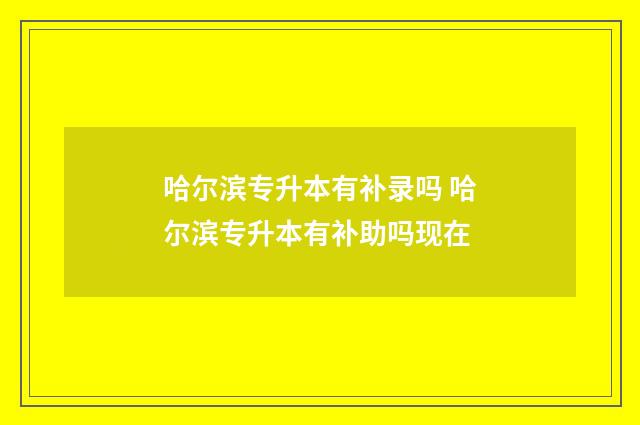 哈尔滨专升本有补录吗 哈尔滨专升本有补助吗现在