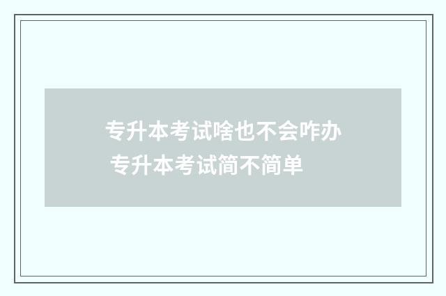 专升本考试啥也不会咋办 专升本考试简不简单