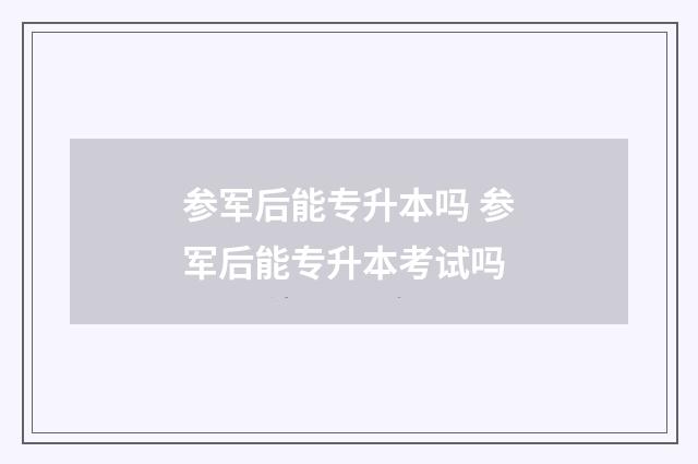 参军后能专升本吗 参军后能专升本考试吗
