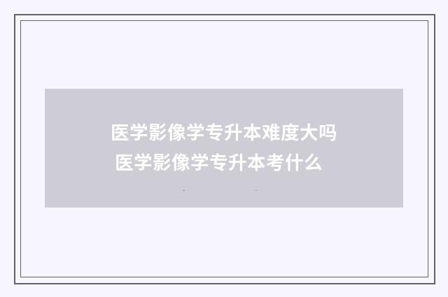 医学影像学专升本难度大吗 医学影像学专升本考什么