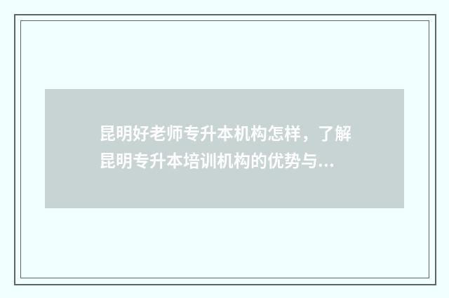 昆明好老师专升本机构怎样，了解昆明专升本培训机构的优势与特点 昆明好老师专升本培训机构电话