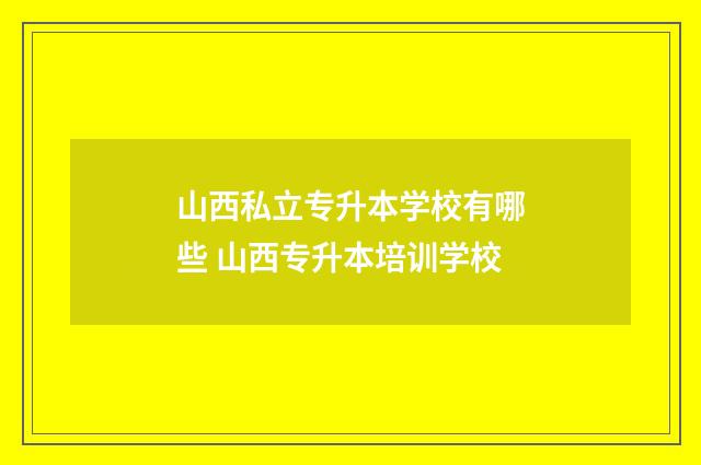 山西私立专升本学校有哪些 山西专升本培训学校