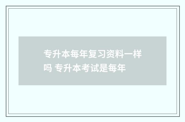 专升本每年复习资料一样吗 专升本考试是每年