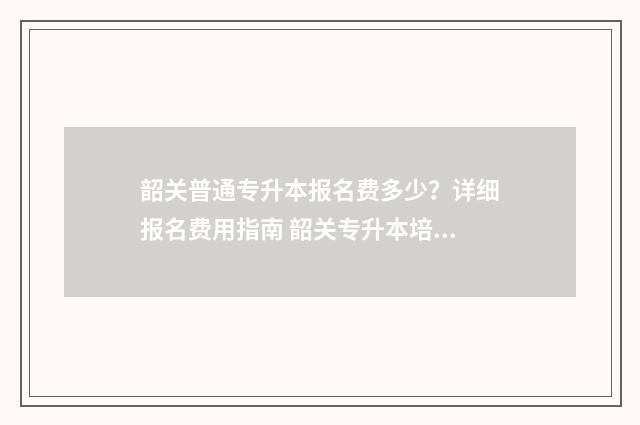 韶关普通专升本报名费多少？详细报名费用指南 韶关专升本培训机构