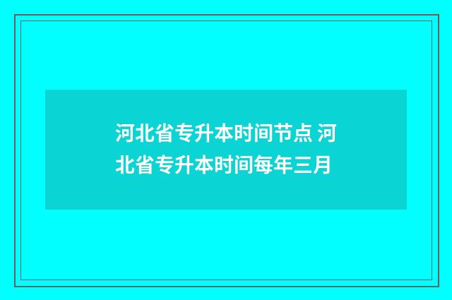 河北省专升本时间节点 河北省专升本时间每年三月