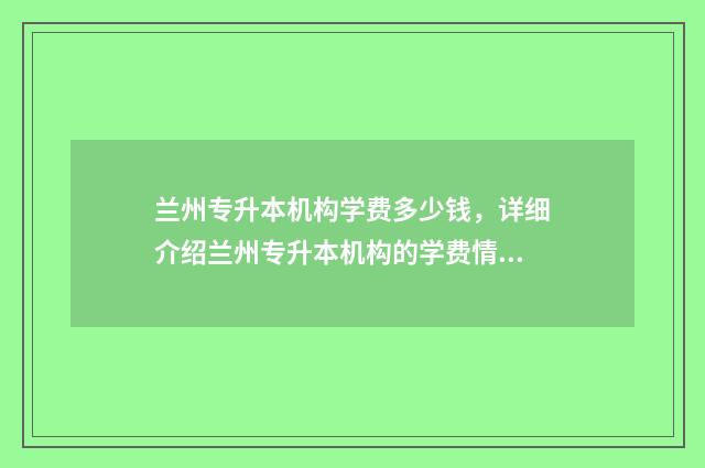 兰州专升本机构学费多少钱，详细介绍兰州专升本机构的学费情况 兰州专升本机构哪个好