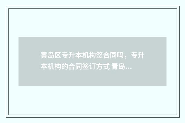 黄岛区专升本机构签合同吗，专升本机构的合同签订方式 青岛专升本