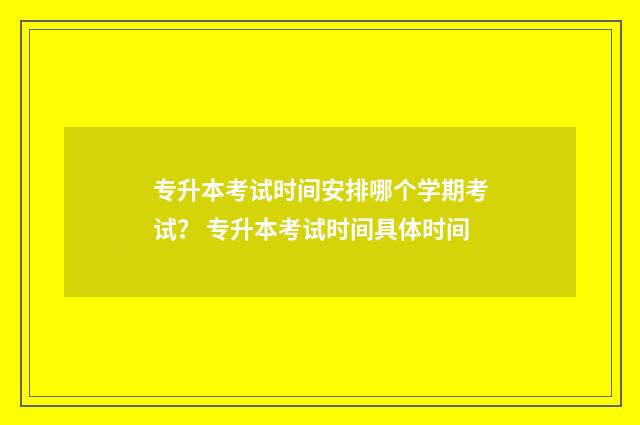 专升本考试时间安排哪个学期考试？ 专升本考试时间具体时间