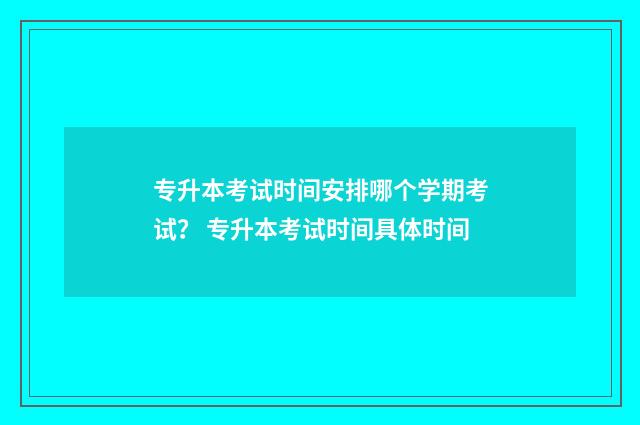 专升本考试时间安排哪个学期考试？ 专升本考试时间具体时间