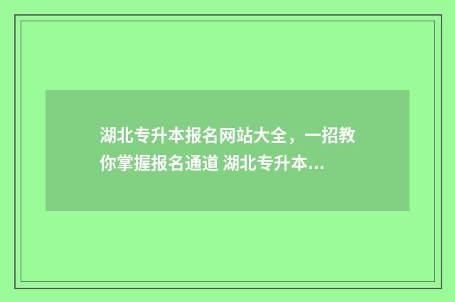 湖北专升本报名网站大全，一招教你掌握报名通道 湖北专升本报名时间