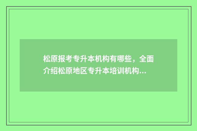 松原报考专升本机构有哪些，全面介绍松原地区专升本培训机构 松原职业技术学院专升本
