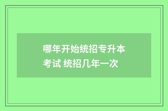 哪年开始统招专升本考试 统招几年一次