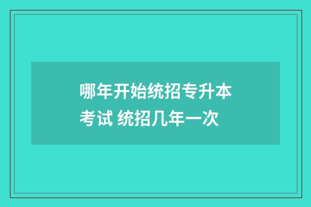 哪年开始统招专升本考试 统招几年一次