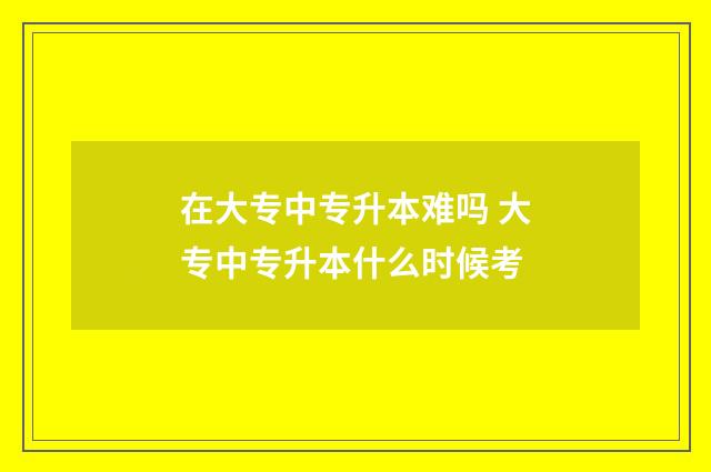 在大专中专升本难吗 大专中专升本什么时候考