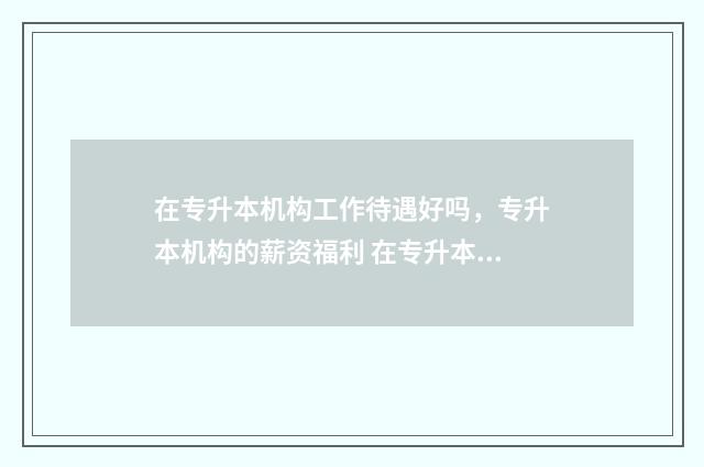 在专升本机构工作待遇好吗，专升本机构的薪资福利 在专升本机构工作怎么样
