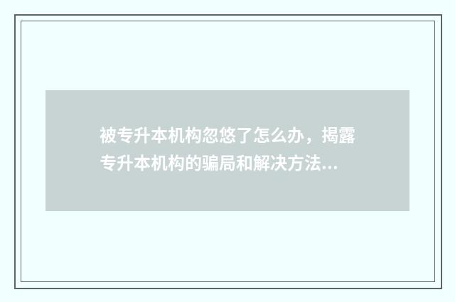 被专升本机构忽悠了怎么办，揭露专升本机构的骗局和解决方法 被专升本机构骗了怎么办
