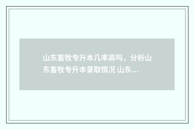 山东畜牧专升本几率高吗，分析山东畜牧专升本录取情况 山东畜牧专升本可以报考哪些大学