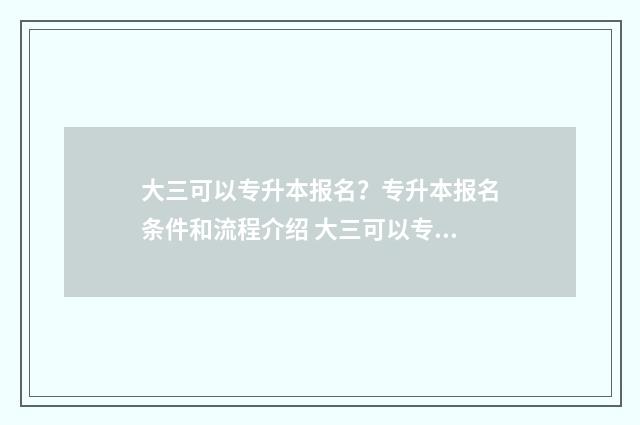 大三可以专升本报名？专升本报名条件和流程介绍 大三可以专升本要什么条件