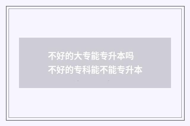 不好的大专能专升本吗 不好的专科能不能专升本